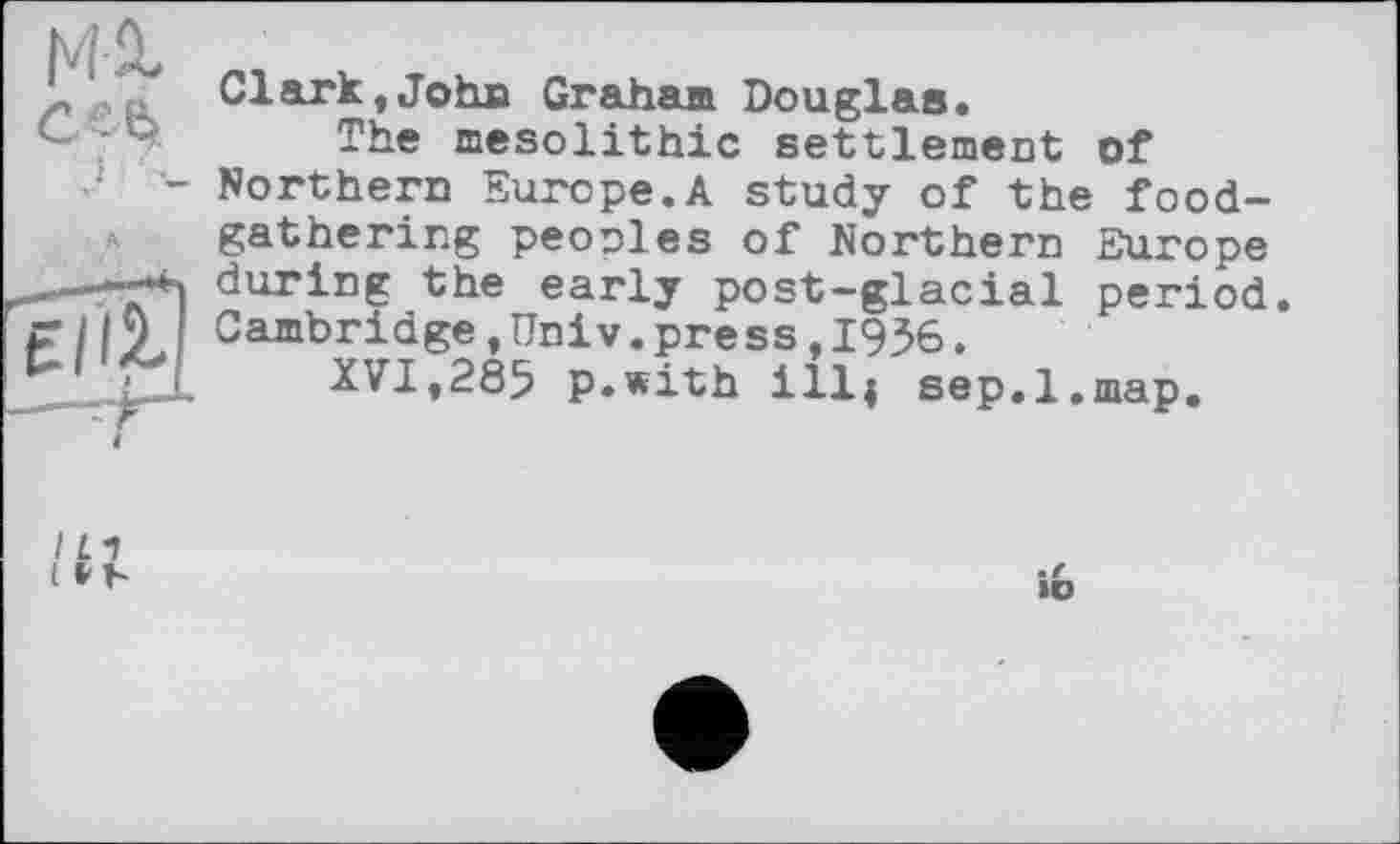 ﻿Clark, John Graham Douglas.
The mesolithic settlement of Northern Europe.A study of the foodgathering peoples of Northern Europe during the early post-glacial period. Cambridge,Univ.press,1936.
XVI,285 p.with ill; sep.1.map.
IO